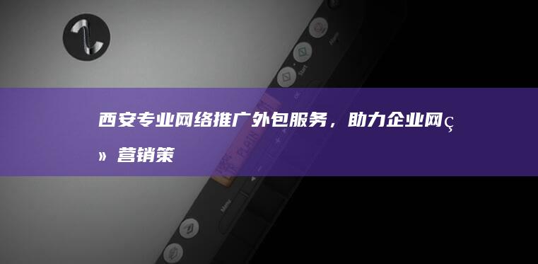 西安专业网络推广外包服务，助力企业网络营销策略升级